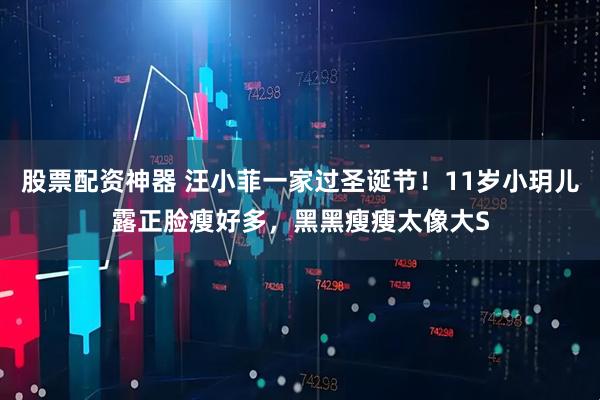 股票配资神器 汪小菲一家过圣诞节！11岁小玥儿露正脸瘦好多，黑黑瘦瘦太像大S