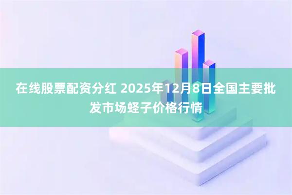 在线股票配资分红 2025年12月8日全国主要批发市场蛏子价格行情