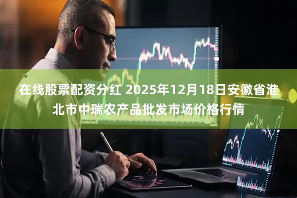 在线股票配资分红 2025年12月18日安徽省淮北市中瑞农产品批发市场价格行情