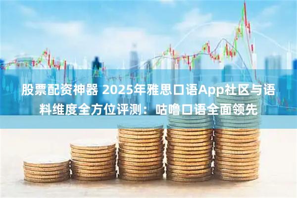 股票配资神器 2025年雅思口语App社区与语料维度全方位评测：咕噜口语全面领先