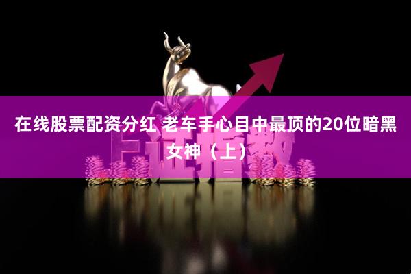 在线股票配资分红 老车手心目中最顶的20位暗黑女神（上）
