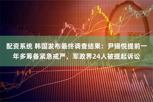 配资系统 韩国发布最终调查结果：尹锡悦提前一年多筹备紧急戒严，军政界24人被提起诉讼