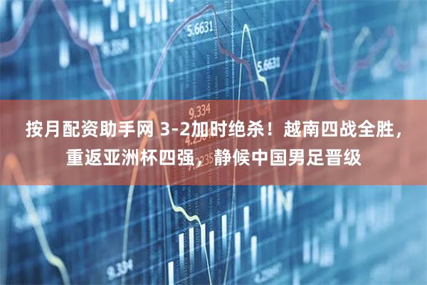 按月配资助手网 3-2加时绝杀！越南四战全胜，重返亚洲杯四强，静候中国男足晋级