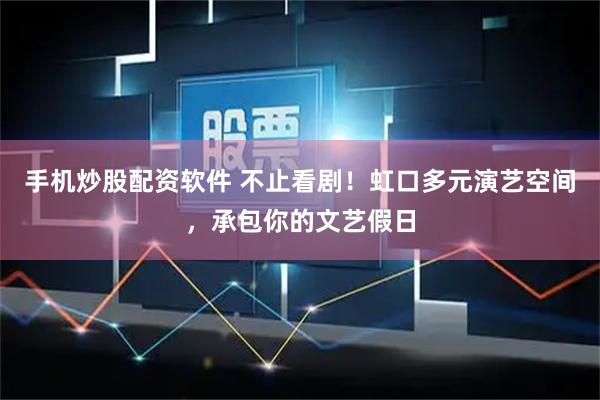 手机炒股配资软件 不止看剧！虹口多元演艺空间，承包你的文艺假日