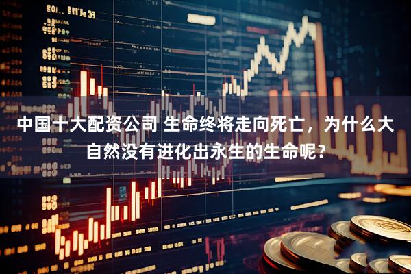 中国十大配资公司 生命终将走向死亡，为什么大自然没有进化出永生的生命呢？