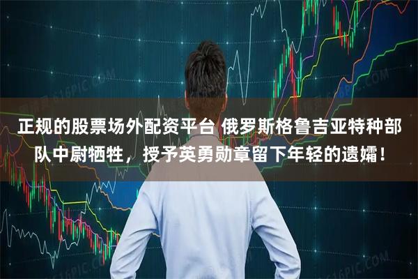 正规的股票场外配资平台 俄罗斯格鲁吉亚特种部队中尉牺牲，授予英勇勋章留下年轻的遗孀！