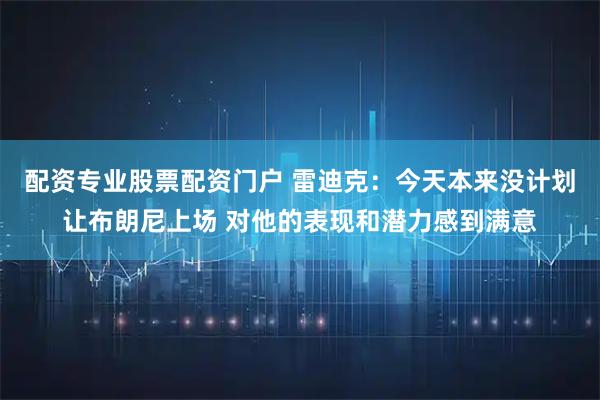 配资专业股票配资门户 雷迪克：今天本来没计划让布朗尼上场 对他的表现和潜力感到满意