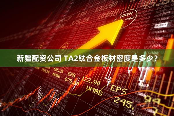 新疆配资公司 TA2钛合金板材密度是多少？