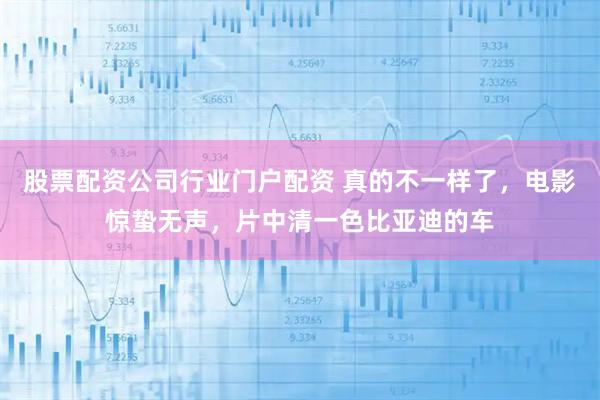 股票配资公司行业门户配资 真的不一样了，电影惊蛰无声，片中清一色比亚迪的车