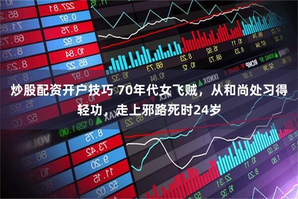 炒股配资开户技巧 70年代女飞贼，从和尚处习得轻功，走上邪路死时24岁