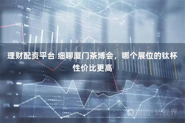 理财配资平台 细聊厦门茶博会，哪个展位的钛杯性价比更高