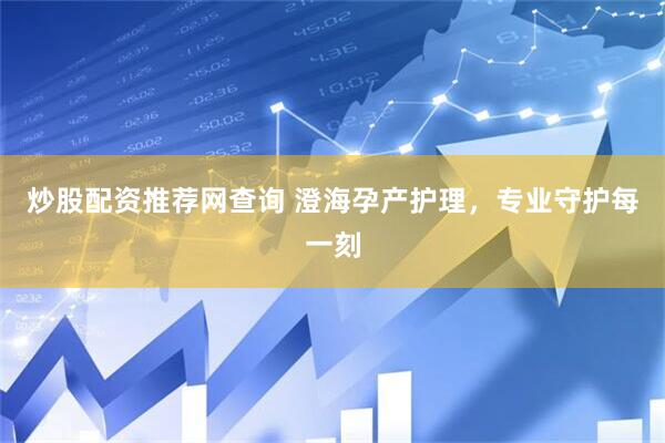 炒股配资推荐网查询 澄海孕产护理，专业守护每一刻