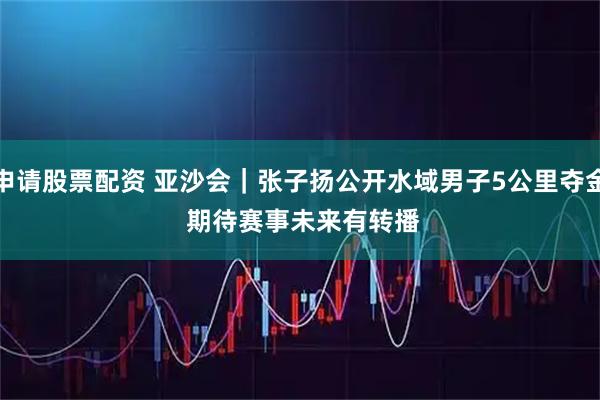 申请股票配资 亚沙会｜张子扬公开水域男子5公里夺金 期待赛事未来有转播