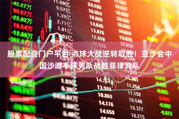 股票配资门户平台 点球大战逆转取胜！亚沙会中国沙滩手球男队战胜菲律宾队