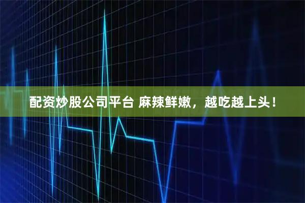 配资炒股公司平台 麻辣鲜嫩，越吃越上头！