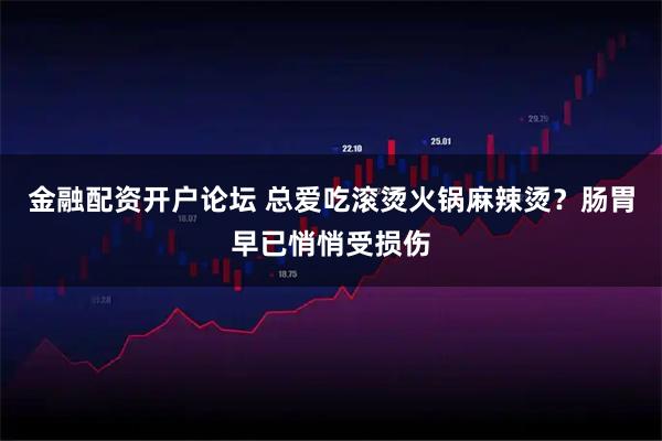 金融配资开户论坛 总爱吃滚烫火锅麻辣烫？肠胃早已悄悄受损伤