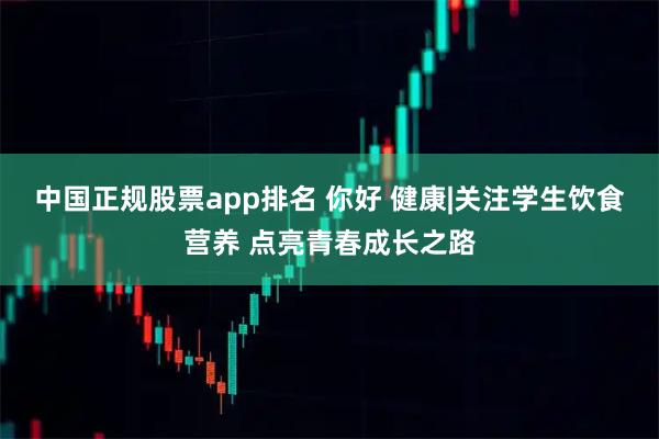 中国正规股票app排名 你好 健康|关注学生饮食营养 点亮青春成长之路