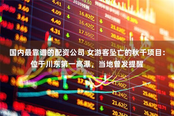 国内最靠谱的配资公司 女游客坠亡的秋千项目：位于川东第一高瀑，当地曾发提醒