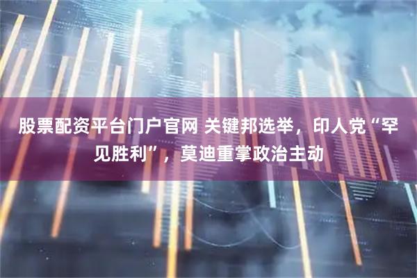 股票配资平台门户官网 关键邦选举，印人党“罕见胜利”，莫迪重掌政治主动