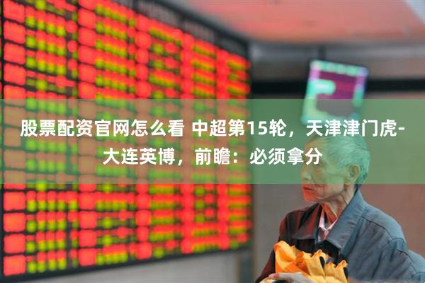股票配资官网怎么看 中超第15轮，天津津门虎-大连英博，前瞻：必须拿分