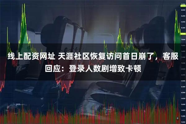线上配资网址 天涯社区恢复访问首日崩了，客服回应：登录人数剧增致卡顿