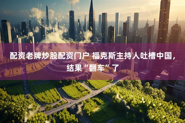 配资老牌炒股配资门户 福克斯主持人吐槽中国，结果“翻车”了