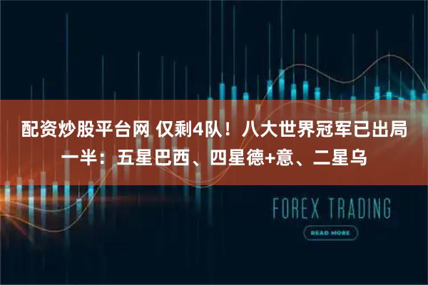 配资炒股平台网 仅剩4队！八大世界冠军已出局一半：五星巴西、四星德+意、二星乌
