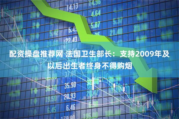 配资操盘推荐网 法国卫生部长：支持2009年及以后出生者终身不得购烟