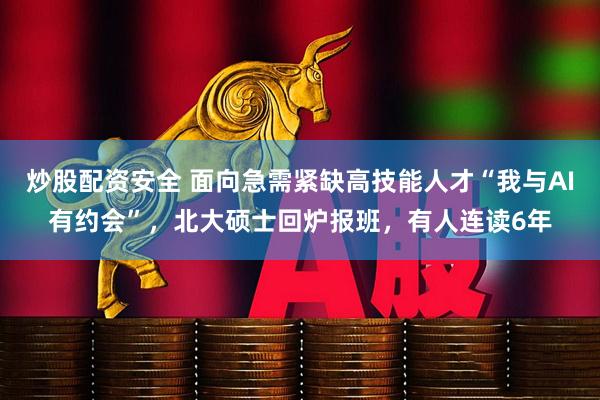 炒股配资安全 面向急需紧缺高技能人才“我与AI有约会”，北大硕士回炉报班，有人连读6年